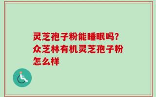 灵芝孢子粉能睡眠吗？众芝林有机灵芝孢子粉怎么样