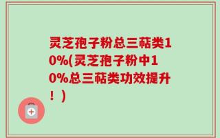 灵芝孢子粉总三萜类10%(灵芝孢子粉中10%总三萜类功效提升！)