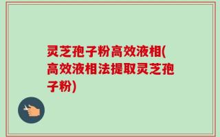 灵芝孢子粉高效液相(高效液相法提取灵芝孢子粉)