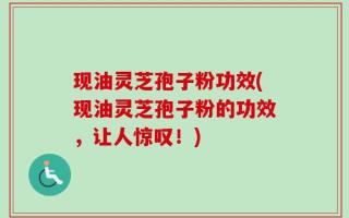 现油灵芝孢子粉功效(现油灵芝孢子粉的功效，让人惊叹！)