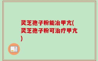 灵芝孢子粉能冶甲亢(灵芝孢子粉可治疗甲亢)