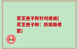 灵芝孢子粉针对癌症(灵芝孢子粉：抗癌新希望)