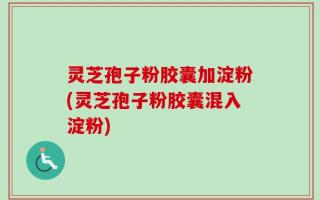 灵芝孢子粉胶囊加淀粉(灵芝孢子粉胶囊混入淀粉)