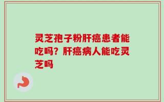 灵芝孢子粉肝癌患者能吃吗？肝癌病人能吃灵芝吗
