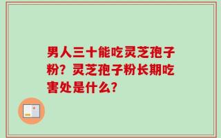 男人三十能吃灵芝孢子粉？灵芝孢子粉长期吃害处是什么？