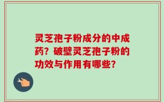 灵芝孢子粉成分的中成药？破壁灵芝孢子粉的功效与作用有哪些？