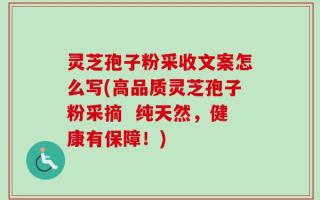 灵芝孢子粉采收文案怎么写(高品质灵芝孢子粉采摘  纯天然，健康有保障！)