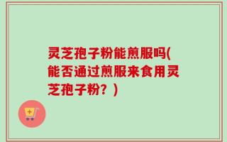 灵芝孢子粉能煎服吗(能否通过煎服来食用灵芝孢子粉？)