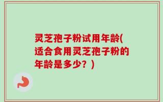 灵芝孢子粉试用年龄(适合食用灵芝孢子粉的年龄是多少？)