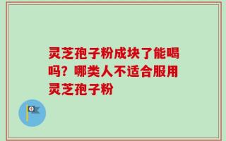 灵芝孢子粉成块了能喝吗？哪类人不适合服用灵芝孢子粉