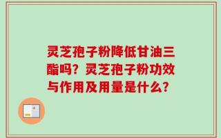 灵芝孢子粉降低甘油三酯吗？灵芝孢子粉功效与作用及用量是什么？