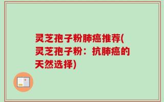 灵芝孢子粉肺癌推荐(灵芝孢子粉：抗肺癌的天然选择)