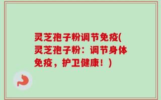 灵芝孢子粉调节免疫(灵芝孢子粉：调节身体免疫，护卫健康！)