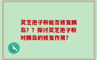 灵芝孢子粉能否修复胰岛？？探讨灵芝孢子粉对胰岛的修复作用？