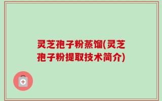 灵芝孢子粉蒸馏(灵芝孢子粉提取技术简介)
