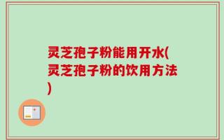 灵芝孢子粉能用开水(灵芝孢子粉的饮用方法)