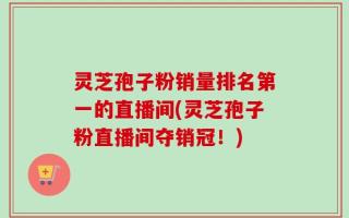灵芝孢子粉销量排名第一的直播间(灵芝孢子粉直播间夺销冠！)