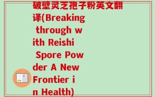 破壁灵芝孢子粉英文翻译(Breaking through with Reishi Spore Powder A New Frontier in Health)