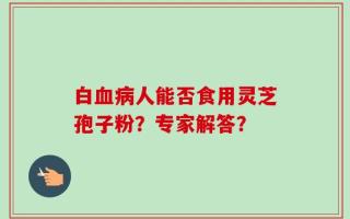 白血病人能否食用灵芝孢子粉？专家解答？