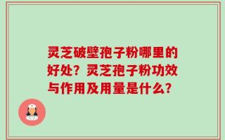 灵芝破壁孢子粉哪里的好处？灵芝孢子粉功效与作用及用量是什么？