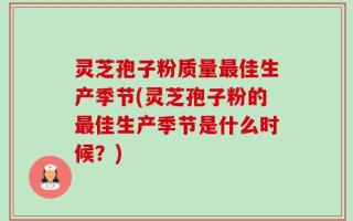 灵芝孢子粉质量最佳生产季节(灵芝孢子粉的最佳生产季节是什么时候？)