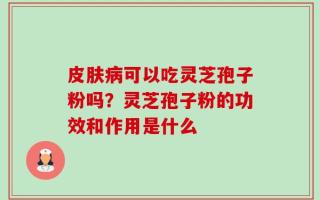 皮肤病可以吃灵芝孢子粉吗？灵芝孢子粉的功效和作用是什么