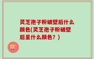 灵芝孢子粉破壁后什么颜色(灵芝孢子粉破壁后呈什么颜色？)
