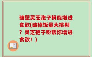 破壁灵芝孢子粉能增进食欲(破掉饭量大挑剔？灵芝孢子粉帮你增进食欲！)