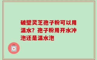 破壁灵芝孢子粉可以用温水？孢子粉用开水冲泡还是温水泡