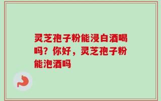 灵芝孢子粉能浸白酒喝吗？你好，灵芝孢子粉能泡酒吗
