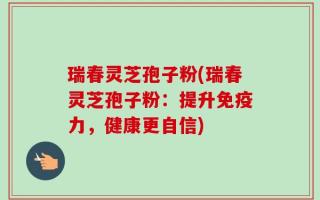 瑞春灵芝孢子粉(瑞春灵芝孢子粉：提升免疫力，健康更自信)
