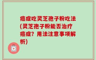癌症吃灵芝孢子粉吃法(灵芝孢子粉能否治疗癌症？用法注意事项解析)