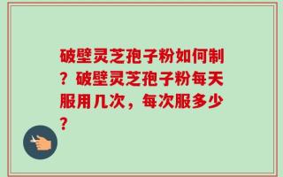 破壁灵芝孢子粉如何制？破壁灵芝孢子粉每天服用几次，每次服多少？