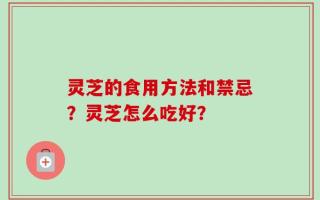 灵芝的食用方法和禁忌？灵芝怎么吃好？