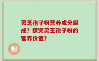 灵芝孢子粉营养成分组成？探究灵芝孢子粉的营养价值？