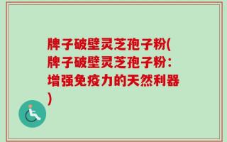 牌子破壁灵芝孢子粉(牌子破壁灵芝孢子粉：增强免疫力的天然利器)