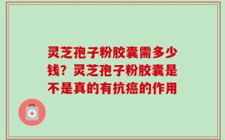 灵芝孢子粉胶囊需多少钱？灵芝孢子粉胶囊是不是真的有抗癌的作用