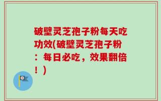 破壁灵芝孢子粉每天吃功效(破壁灵芝孢子粉：每日必吃，效果翻倍！)