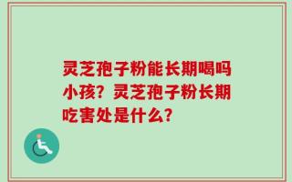 灵芝孢子粉能长期喝吗小孩？灵芝孢子粉长期吃害处是什么？
