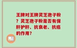 王牌对王牌灵芝孢子粉？灵芝孢子粉是否有保肝护肝、抗衰老、抗癌的作用？