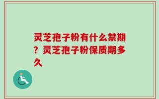 灵芝孢子粉有什么禁期？灵芝孢子粉保质期多久