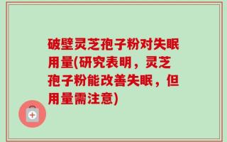 破壁灵芝孢子粉对失眠用量(研究表明，灵芝孢子粉能改善失眠，但用量需注意)