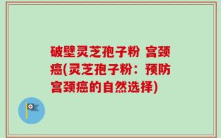 破壁灵芝孢子粉 宫颈癌(灵芝孢子粉：预防宫颈癌的自然选择)
