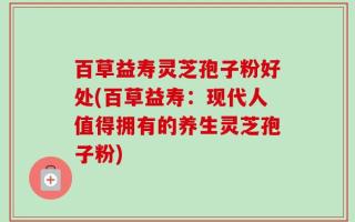 百草益寿灵芝孢子粉好处(百草益寿：现代人值得拥有的养生灵芝孢子粉)
