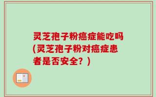 灵芝孢子粉癌症能吃吗(灵芝孢子粉对癌症患者是否安全？)