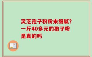 灵芝孢子粉粉末细腻？一斤40多元的孢子粉是真的吗