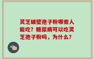 灵芝破壁孢子粉哪些人能吃？糖尿病可以吃灵芝孢子粉吗，为什么？