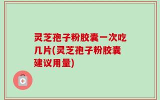 灵芝孢子粉胶囊一次吃几片(灵芝孢子粉胶囊建议用量)