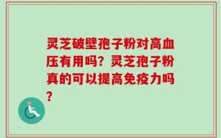 灵芝破壁孢子粉对高血压有用吗？灵芝孢子粉真的可以提高免疫力吗？