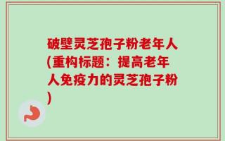 破壁灵芝孢子粉老年人(重构标题：提高老年人免疫力的灵芝孢子粉)